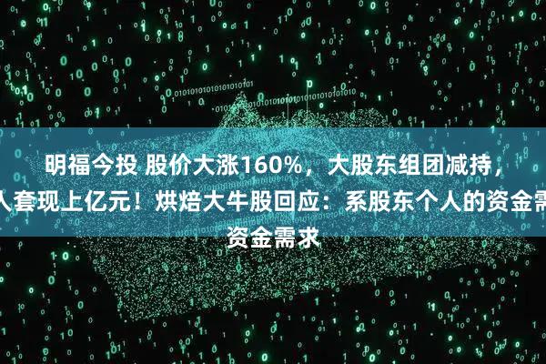 明福今投 股价大涨160%，大股东组团减持，有人套现上亿元！烘焙大牛股回应：系股东个人的资金需求