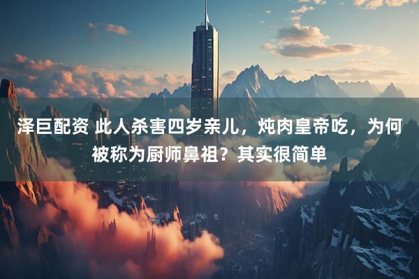泽巨配资 此人杀害四岁亲儿，炖肉皇帝吃，为何被称为厨师鼻祖？其实很简单