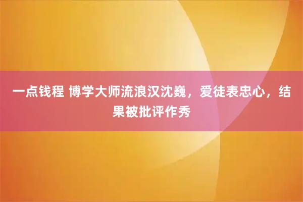 一点钱程 博学大师流浪汉沈巍，爱徒表忠心，结果被批评作秀