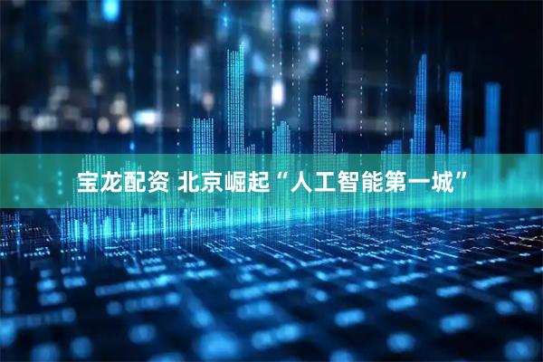 宝龙配资 北京崛起“人工智能第一城”