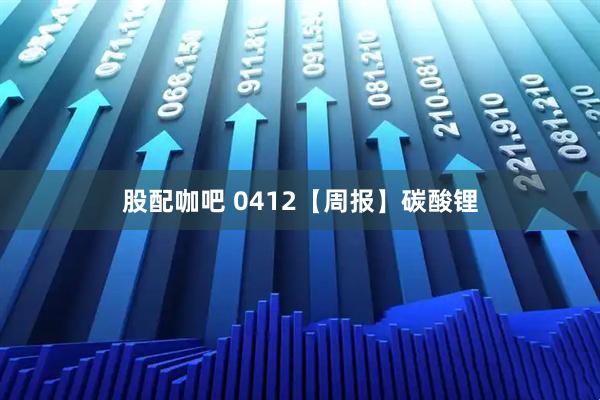 股配咖吧 0412【周报】碳酸锂