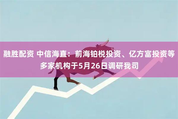 融胜配资 中信海直：前海铂棁投资、亿方富投资等多家机构于5月26日调研我司