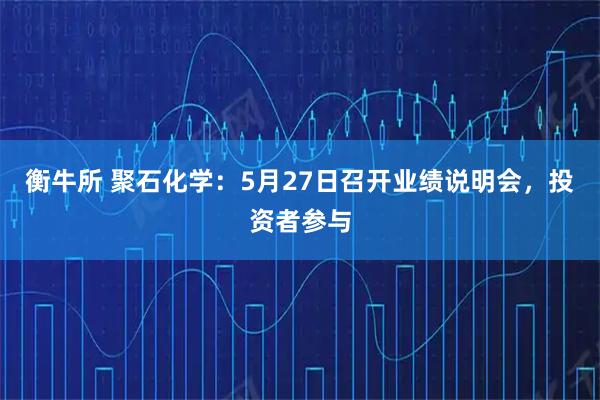 衡牛所 聚石化学：5月27日召开业绩说明会，投资者参与