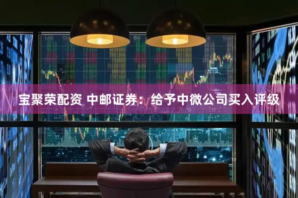 宝聚荣配资 中邮证券：给予中微公司买入评级