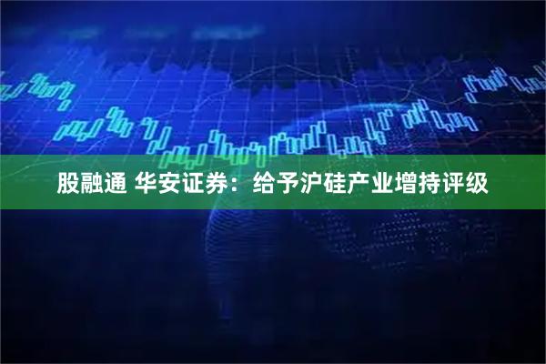 股融通 华安证券：给予沪硅产业增持评级