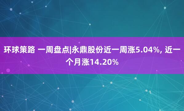 环球策路 一周盘点|永鼎股份近一周涨5.04%, 近一个月涨14.20%