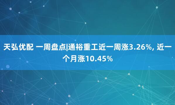 天弘优配 一周盘点|通裕重工近一周涨3.26%, 近一个月涨10.45%
