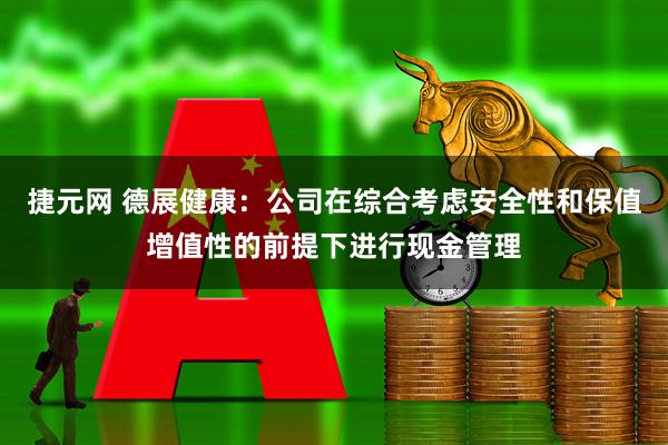 捷元网 德展健康：公司在综合考虑安全性和保值增值性的前提下进行现金管理