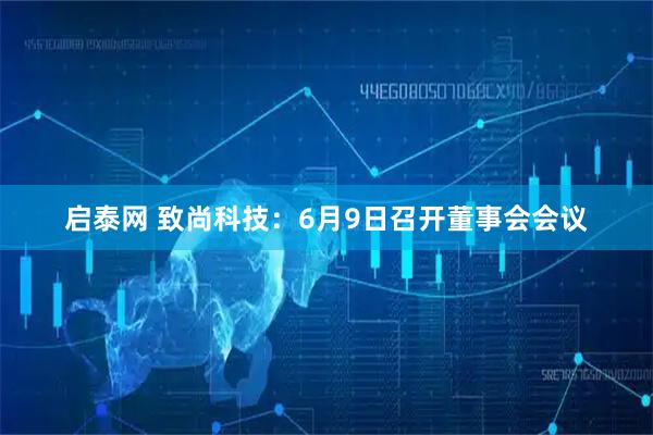 启泰网 致尚科技：6月9日召开董事会会议