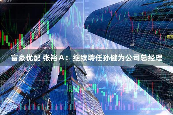 富豪优配 张裕Ａ：继续聘任孙健为公司总经理