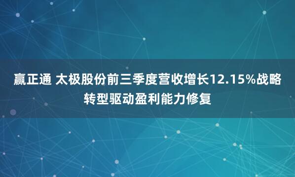 赢正通 太极股份前三季度营收增长12.15%战略转型驱动盈利能力修复