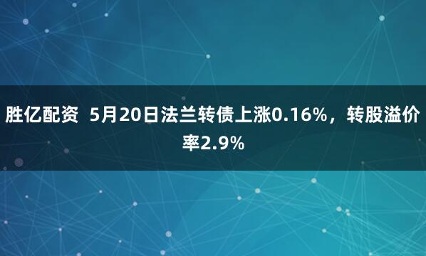 胜亿配资  5月20日法兰转债上涨0.16%，转股溢价率2.9%