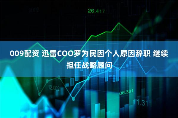 009配资 迅雷COO罗为民因个人原因辞职 继续担任战略顾问