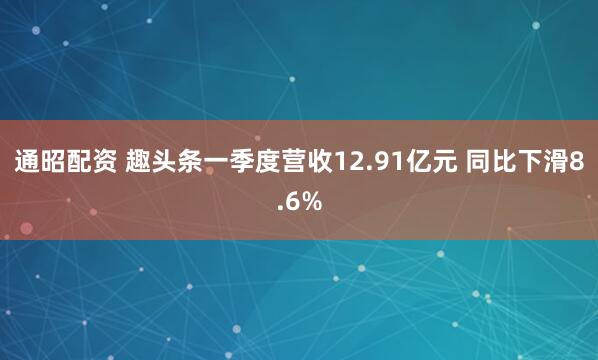 通昭配资 趣头条一季度营收12.91亿元 同比下滑8.6%
