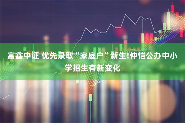 富鑫中证 优先录取“家庭户”新生!仲恺公办中小学招生有新变化