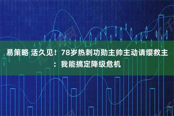 易策略 活久见！78岁热刺功勋主帅主动请缨救主：我能搞定降级危机