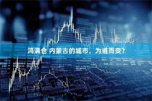 鸿满仓 内蒙古的城市，为谁而变？