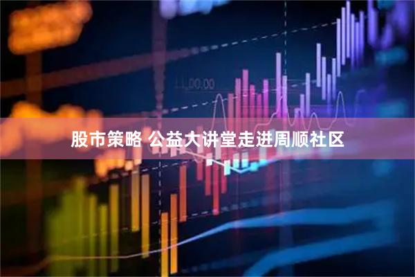 股市策略 公益大讲堂走进周顺社区