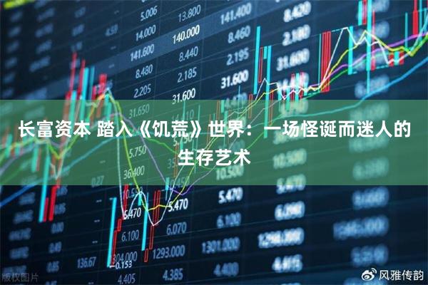 长富资本 踏入《饥荒》世界：一场怪诞而迷人的生存艺术