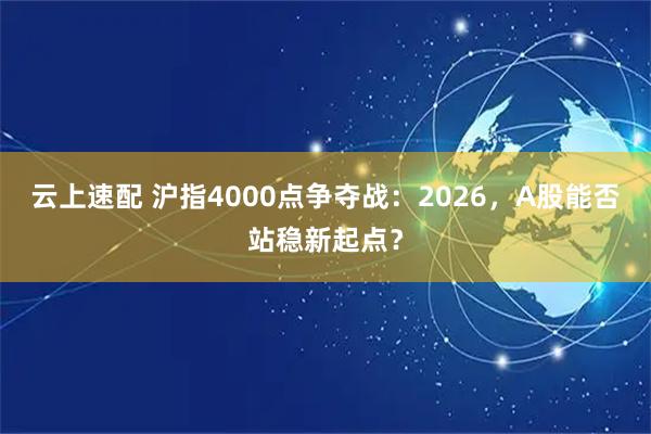 云上速配 沪指4000点争夺战：2026，A股能否站稳新起点？