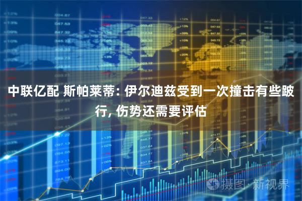 中联亿配 斯帕莱蒂: 伊尔迪兹受到一次撞击有些跛行, 伤势还需要评估