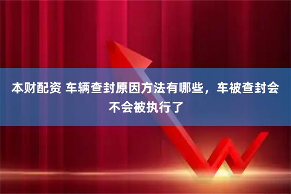 本财配资 车辆查封原因方法有哪些，车被查封会不会被执行了