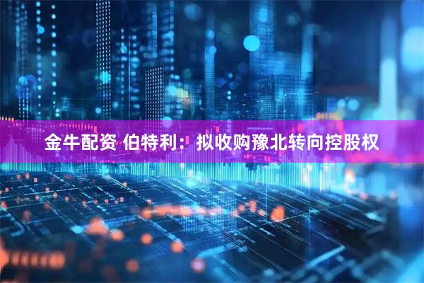 金牛配资 伯特利：拟收购豫北转向控股权