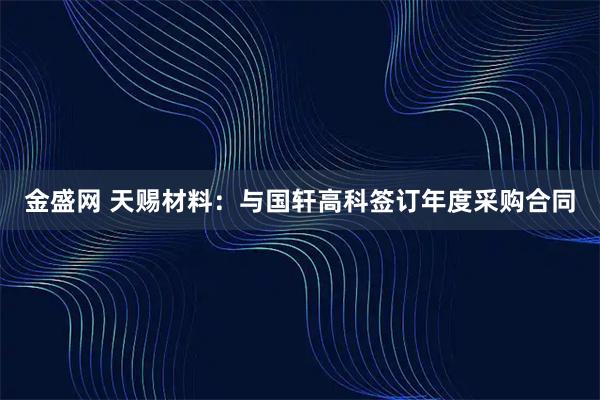 金盛网 天赐材料：与国轩高科签订年度采购合同