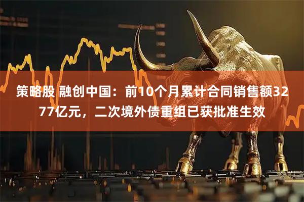 策略股 融创中国：前10个月累计合同销售额3277亿元，二次境外债重组已获批准生效