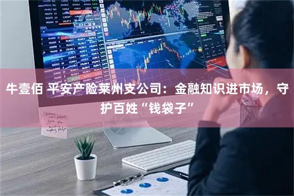牛壹佰 平安产险莱州支公司：金融知识进市场，守护百姓“钱袋子”