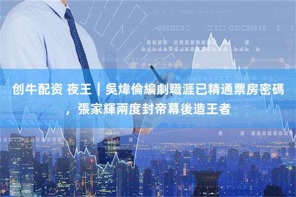创牛配资 夜王︱吳煒倫編劇職涯已精通票房密碼，張家輝兩度封帝幕後造王者