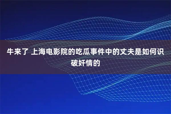 牛来了 上海电影院的吃瓜事件中的丈夫是如何识破奸情的