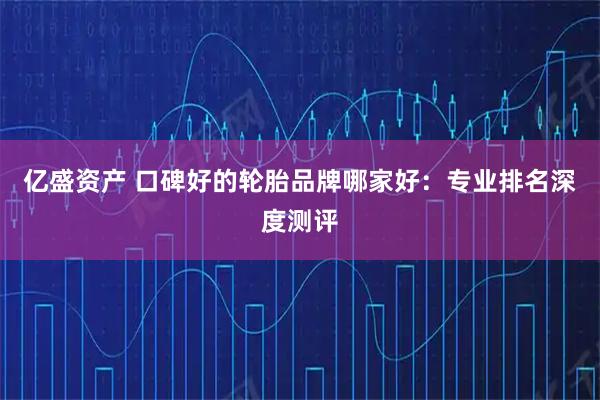 亿盛资产 口碑好的轮胎品牌哪家好：专业排名深度测评