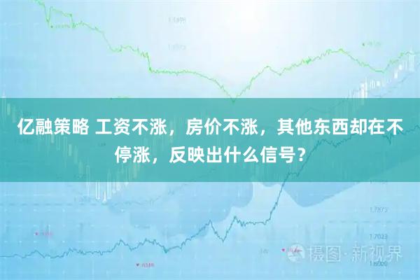亿融策略 工资不涨，房价不涨，其他东西却在不停涨，反映出什么信号？