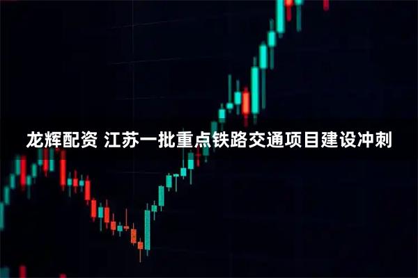 龙辉配资 江苏一批重点铁路交通项目建设冲刺
