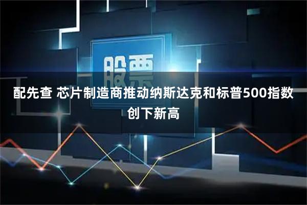配先查 芯片制造商推动纳斯达克和标普500指数创下新高