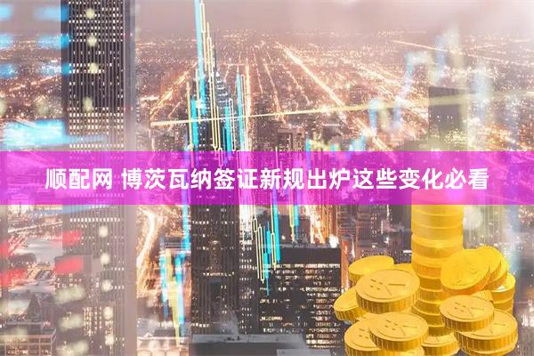 顺配网 博茨瓦纳签证新规出炉这些变化必看