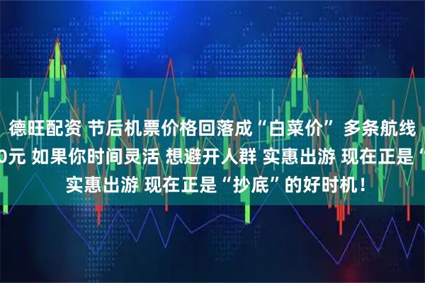 德旺配资 节后机票价格回落成“白菜价” 多条航线单程票价低至200元 如果你时间灵活 想避开人群 实惠出游 现在正是“抄底”的好时机！