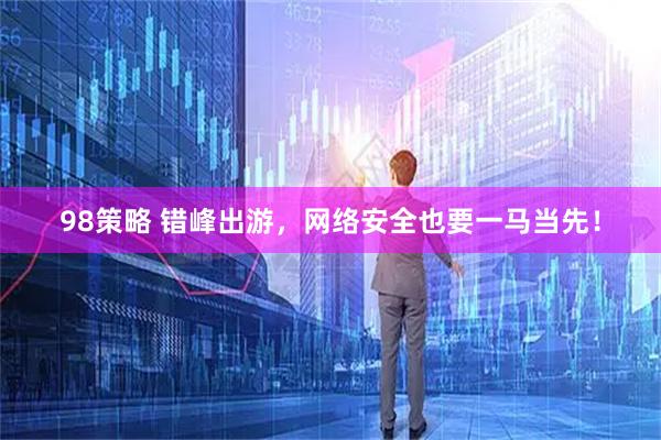 98策略 错峰出游，网络安全也要一马当先！