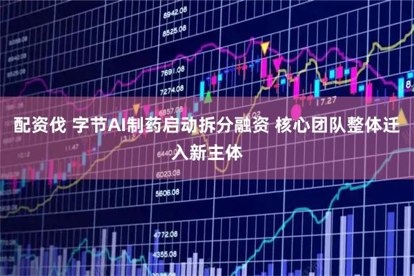 配资伐 字节AI制药启动拆分融资 核心团队整体迁入新主体