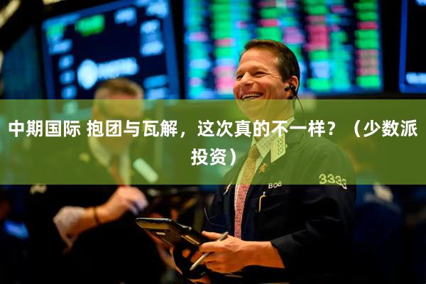 中期国际 抱团与瓦解，这次真的不一样？（少数派投资）